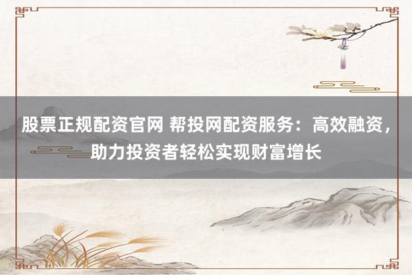 股票正规配资官网 帮投网配资服务：高效融资，助力投资者轻松实现财富增长