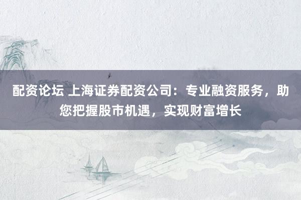 配资论坛 上海证券配资公司:专业融资服务,助您把握股市机遇,实现财富增长