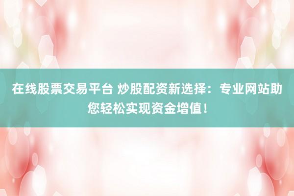 在线股票交易平台 炒股配资新选择:专业网站助您轻松实现资金增值!