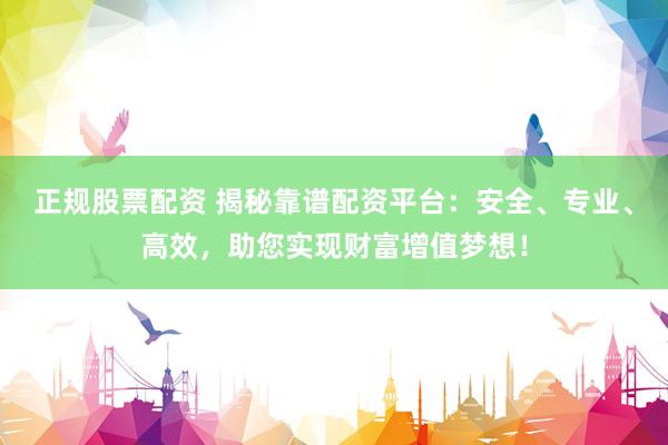 正规股票配资 揭秘靠谱配资平台：安全、专业、高效，助您实现财富增值梦想！