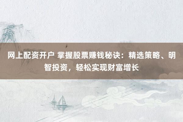 网上配资开户 掌握股票赚钱秘诀：精选策略、明智投资，轻松实现财富增长