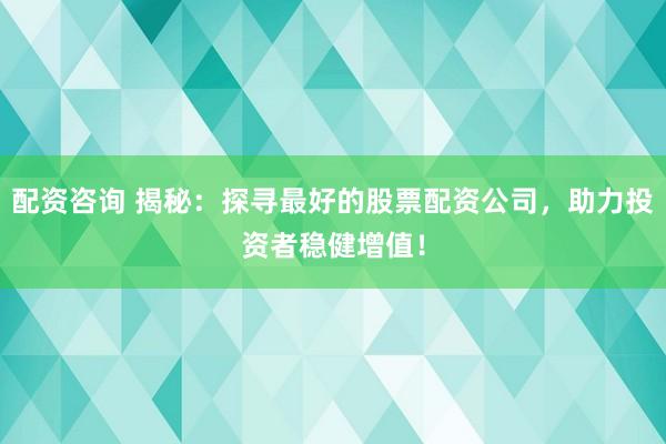 配资咨询 揭秘:探寻最好的股票配资公司,助力投资者稳健增值!