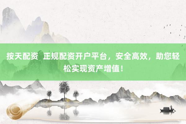 按天配资  正规配资开户平台，安全高效，助您轻松实现资产增值！