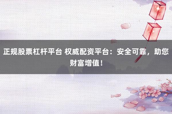 正规股票杠杆平台 权威配资平台：安全可靠，助您财富增值！