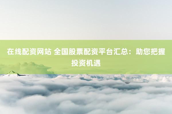 在线配资网站 全国股票配资平台汇总:助您把握投资机遇