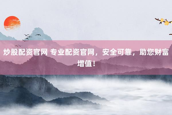 炒股配资官网 专业配资官网,安全可靠,助您财富增值!