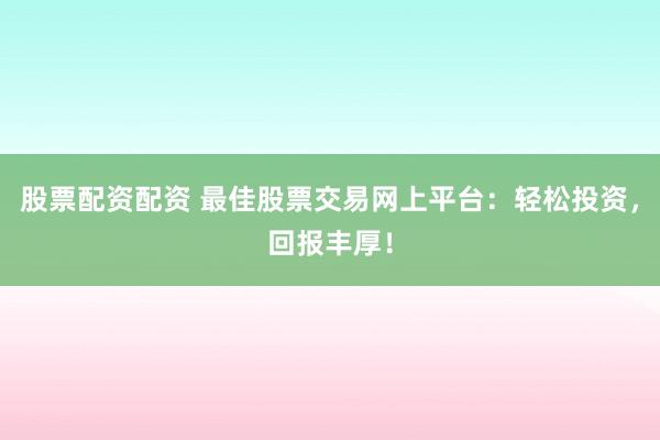 股票配资配资 最佳股票交易网上平台:轻松投资,回报丰厚!