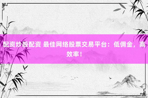 配资炒股配资 最佳网络股票交易平台：低佣金，高效率！