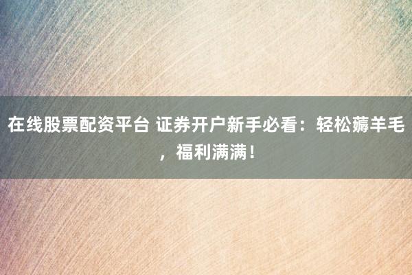 在线股票配资平台 证券开户新手必看：轻松薅羊毛，福利满满！