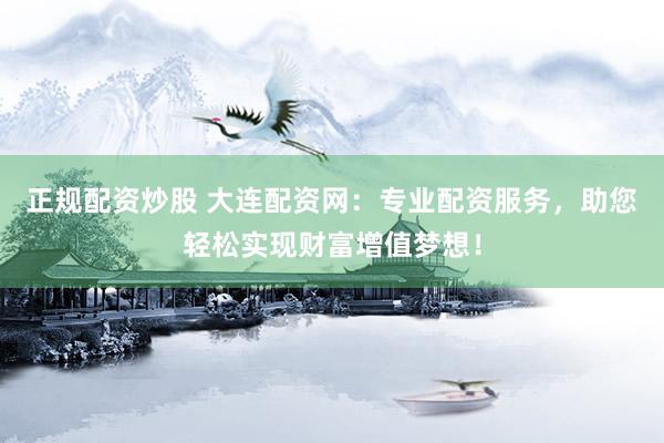 正规配资炒股 大连配资网:专业配资服务,助您轻松实现财富增值梦想!