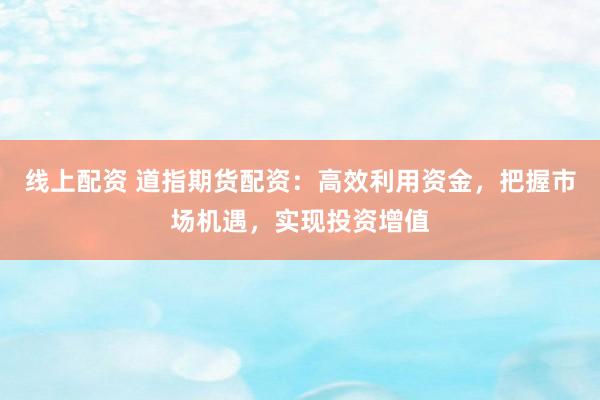 线上配资 道指期货配资：高效利用资金，把握市场机遇，实现投资增值