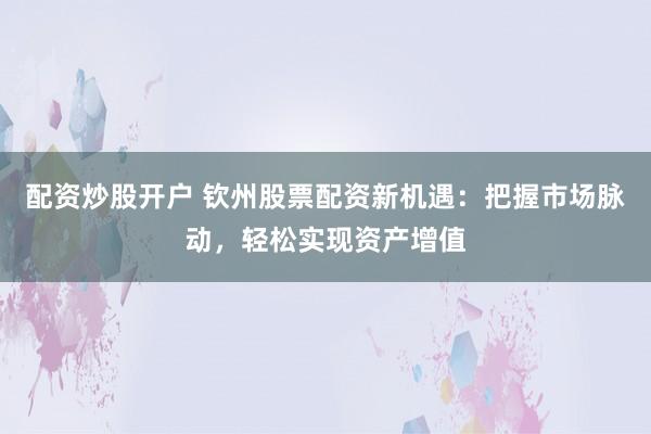 配资炒股开户 钦州股票配资新机遇:把握市场脉动,轻松实现资产增值