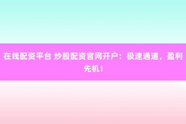 在线配资平台 炒股配资官网开户:极速通道,盈利先机!