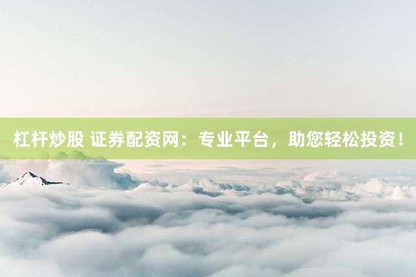 杠杆炒股 证券配资网：专业平台，助您轻松投资！