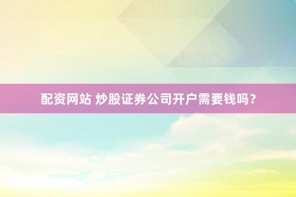 配资网站 炒股证券公司开户需要钱吗？