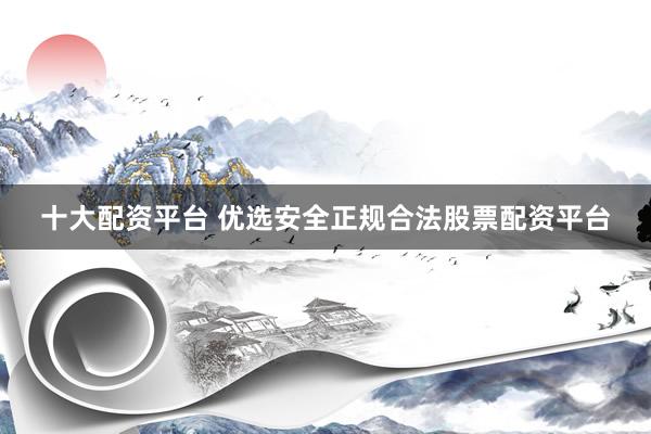 十大配资平台 优选安全正规合法股票配资平台
