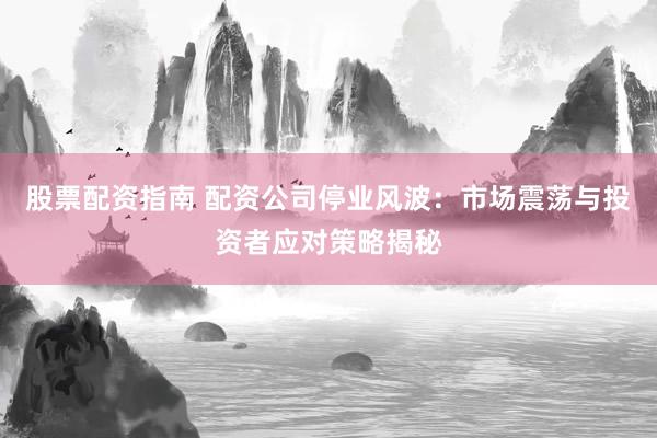 股票配资指南 配资公司停业风波:市场震荡与投资者应对策略揭秘