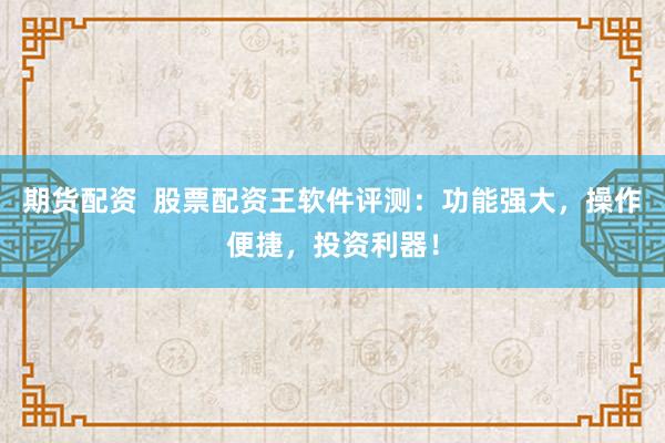 期货配资 股票配资王软件评测:功能强大,操作便捷,投资利器!