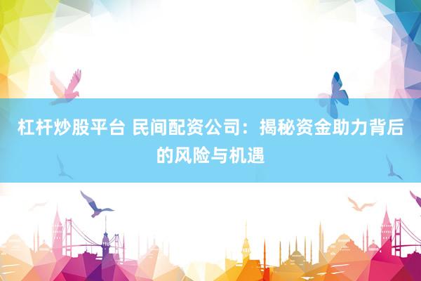 杠杆炒股平台 民间配资公司:揭秘资金助力背后的风险与机遇