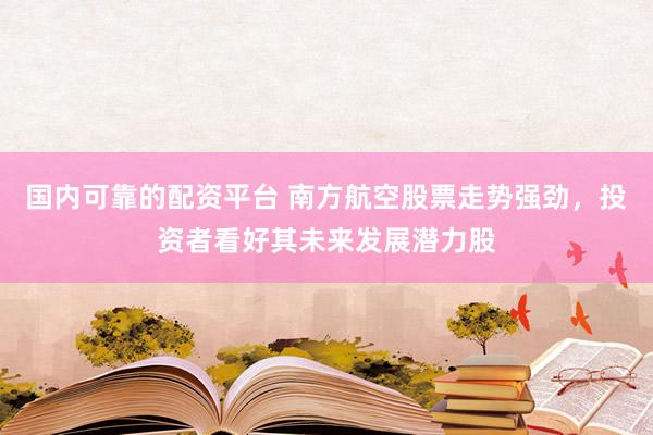 国内可靠的配资平台 南方航空股票走势强劲,投资者看好其未来发展潜力股