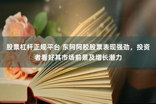股票杠杆正规平台 东阿阿胶股票表现强劲,投资者看好其市场前景及增长潜力