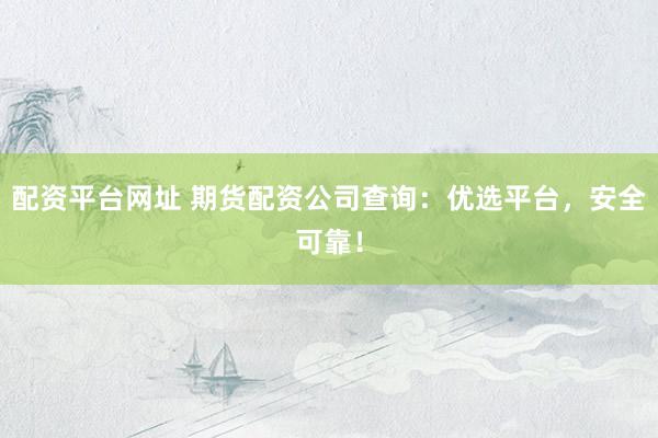 配资平台网址 期货配资公司查询:优选平台,安全可靠!