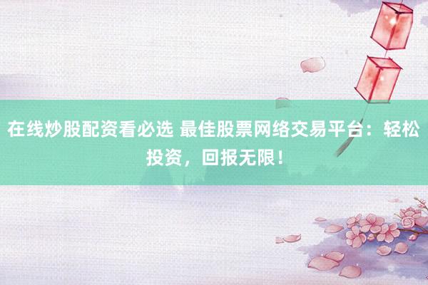 在线炒股配资看必选 最佳股票网络交易平台：轻松投资，回报无限！