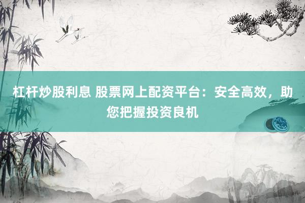 杠杆炒股利息 股票网上配资平台：安全高效，助您把握投资良机