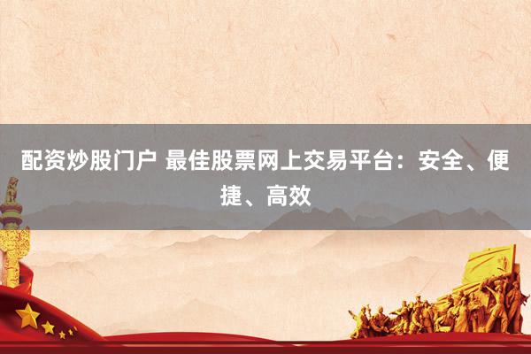 配资炒股门户 最佳股票网上交易平台：安全、便捷、高效