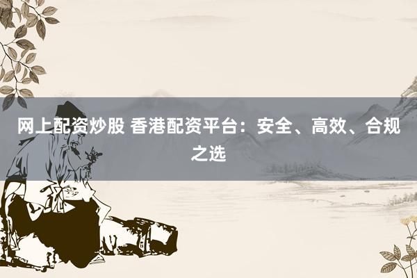 网上配资炒股 香港配资平台：安全、高效、合规之选