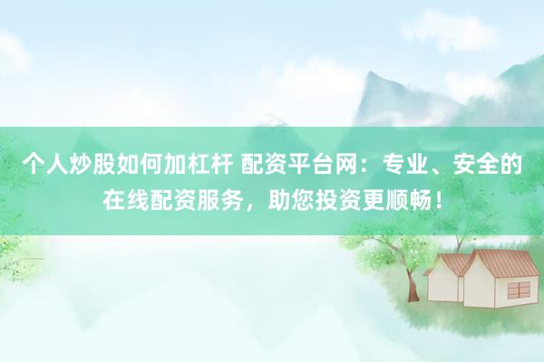 个人炒股如何加杠杆 配资平台网：专业、安全的在线配资服务，助您投资更顺畅！