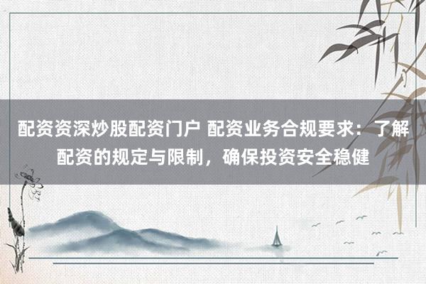 配资资深炒股配资门户 配资业务合规要求:了解配资的规定与限制,确保投资安全稳健