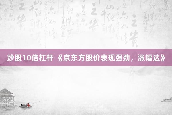 炒股10倍杠杆 《京东方股价表现强劲,涨幅达》