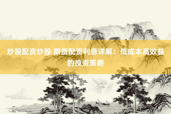 炒股配资炒股 期货配资利息详解：低成本高效益的投资策略