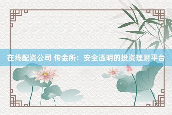 在线配资公司 传金所：安全透明的投资理财平台