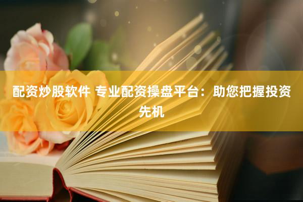 配资炒股软件 专业配资操盘平台：助您把握投资先机