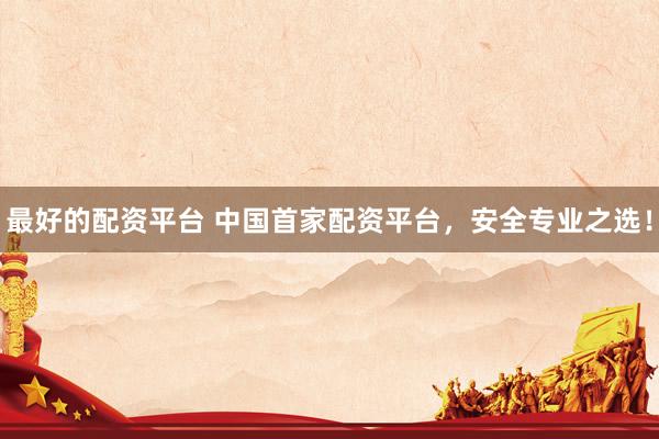 最好的配资平台 中国首家配资平台，安全专业之选！