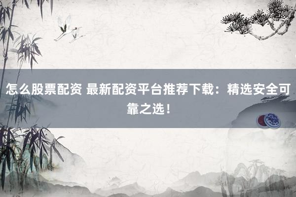怎么股票配资 最新配资平台推荐下载：精选安全可靠之选！