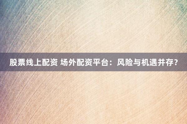 股票线上配资 场外配资平台：风险与机遇并存？