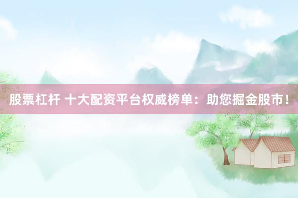 股票杠杆 十大配资平台权威榜单：助您掘金股市！