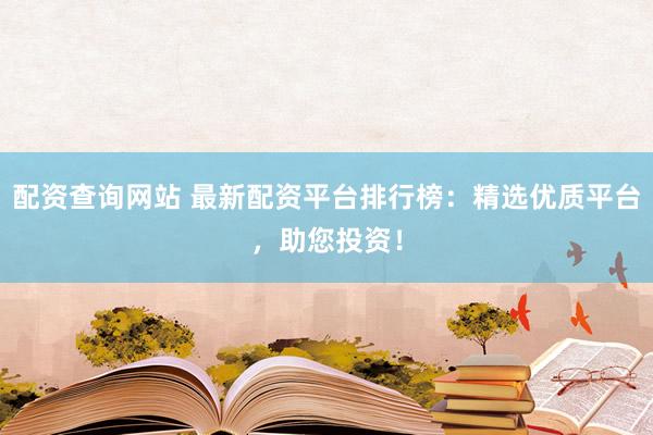 配资查询网站 最新配资平台排行榜：精选优质平台，助您投资！