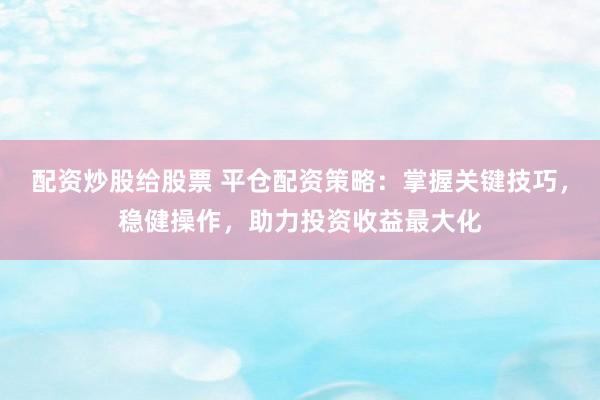 配资炒股给股票 平仓配资策略：掌握关键技巧，稳健操作，助力投资收益最大化