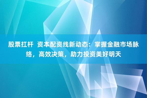 股票扛杆  资本配资线新动态：掌握金融市场脉络，高效决策，助力投资美好明天