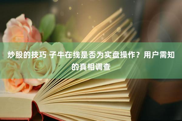 炒股的技巧 子牛在线是否为实盘操作？用户需知的真相调查