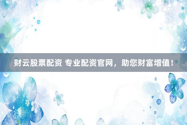 财云股票配资 专业配资官网，助您财富增值！
