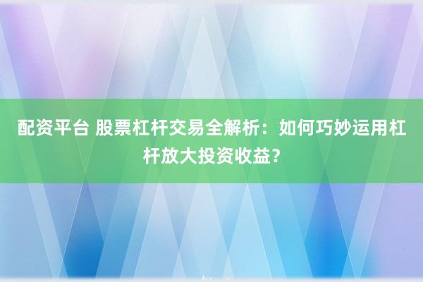 配资平台 股票杠杆交易全解析：如何巧妙运用杠杆放大投资收益？