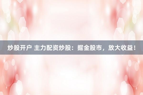 炒股开户 主力配资炒股：掘金股市，放大收益！