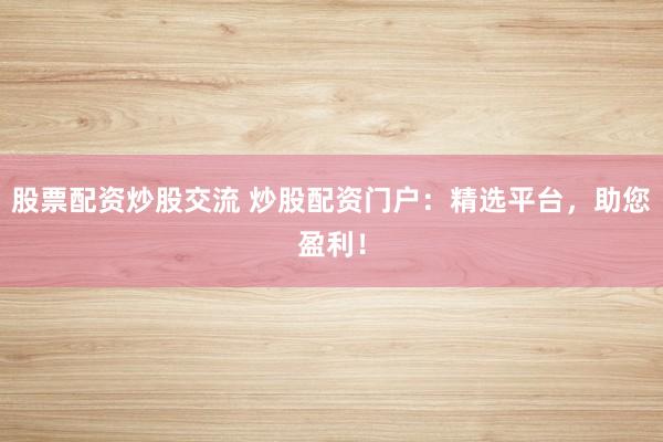 股票配资炒股交流 炒股配资门户:精选平台,助您盈利!
