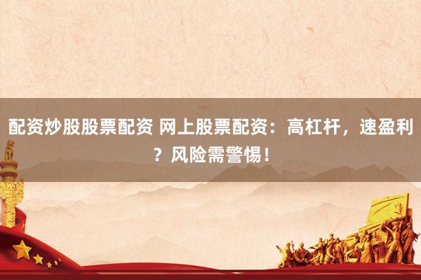 配资炒股股票配资 网上股票配资:高杠杆,速盈利?风险需警惕!