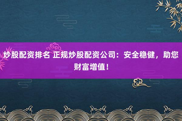 炒股配资排名 正规炒股配资公司：安全稳健，助您财富增值！